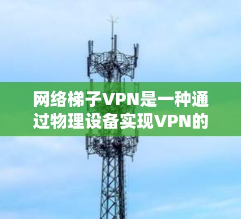 网络梯子VPN是一种通过物理设备实现VPN的技术，通过门禁系统、摄像头或设备等基础设施来加密数据传输。以下是针对网络梯子VPN的详细分析和推荐