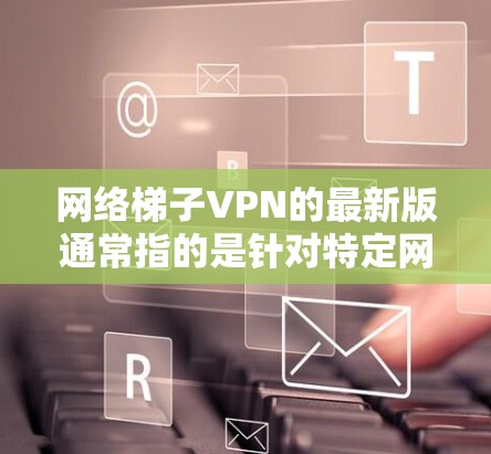 网络梯子VPN的最新版通常指的是针对特定网络架构或需求的最新版本软件。以下是一些可能的网络梯子VPN版本及其特点