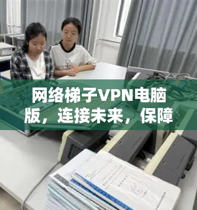 网络梯子VPN电脑版，连接未来，保障安全