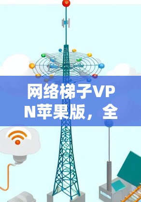 网络梯子VPN苹果版,全面配置,安全可靠,轻松连接,网络安全领先!