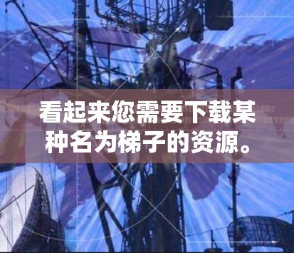看起来您需要下载某种名为梯子的资源。由于梯子这个词可能指代不同的东西,您可能需要提供更多细节,以便更好地帮助您。以下是一些可能的解决方案