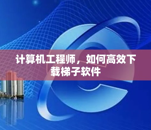 计算机工程师，如何高效下载梯子软件