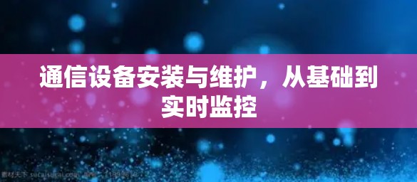 通信设备安装与维护，从基础到实时监控
