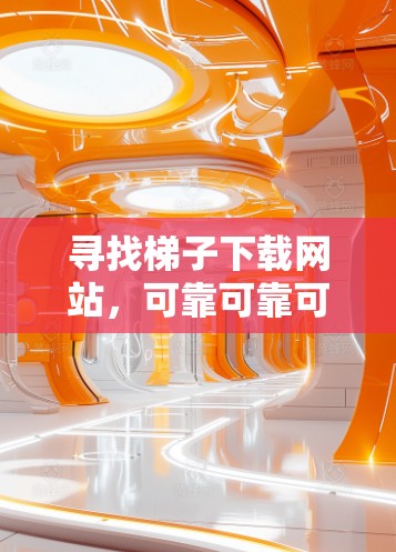 寻找梯子下载网站，可靠可靠可靠