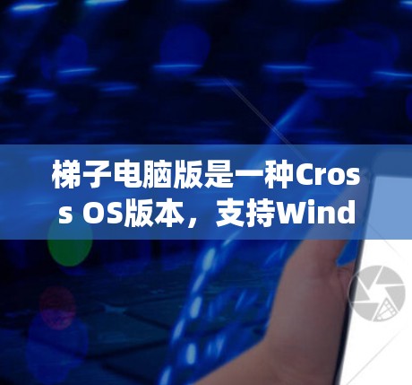 梯子电脑版是一种Cross OS版本，支持Windows、Mac和Linux系统。以下是关于梯子电脑版的详细信息