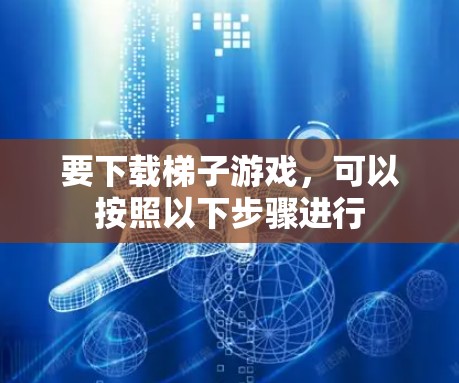 要下载梯子游戏，可以按照以下步骤进行