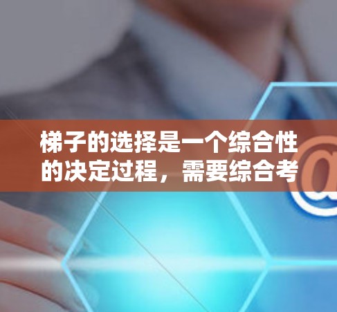 梯子的选择是一个综合性的决定过程，需要综合考虑多个因素，以确保在使用过程中安全舒适。以下是对梯子选择的全面分析