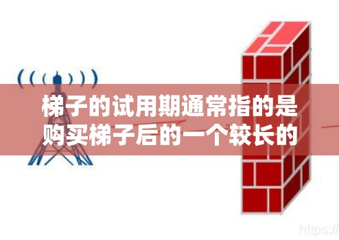 梯子的试用期通常指的是购买梯子后的一个较长的使用周期，以确保梯子在实际使用中能够安全、有效，并且在维护过程中不出现故障。以下是<strong>梯子试用</strong>期的主要阶段和内容