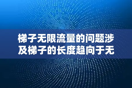 梯子无限流量的问题涉及梯子的长度趋向于无穷大，接触点的变化趋向于某个极限，或者涉及无限长的梯子的几何、力学或流体力学性质。为了更具体地解答这个问题，可能需要进一步的数学或物理模型分析