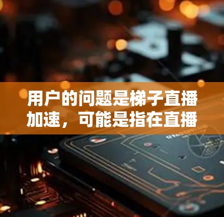 用户的问题是梯子直播加速，可能是指在直播过程中使用梯子来加速观看，或者是<strong>网络加速</strong>。以下是对这两种情况的解释