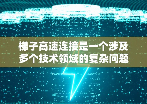 梯子高速连接是一个涉及多个技术领域的复杂问题,以下是对该问题的分点总结和解答