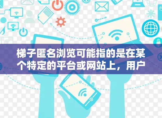 梯子匿名浏览可能指的是在某个特定的平台或网站上，用户可以使用某种技术或功能来实现不显示账号信息或匿名浏览内容。以下是一些可能的情况和解决方案