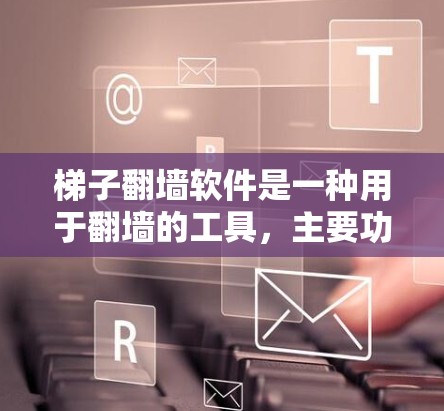 梯子翻墙软件是一种用于翻墙的工具,主要功能是帮助用户移动梯子到墙上的合适位置。以下是关于该软件的详细信息