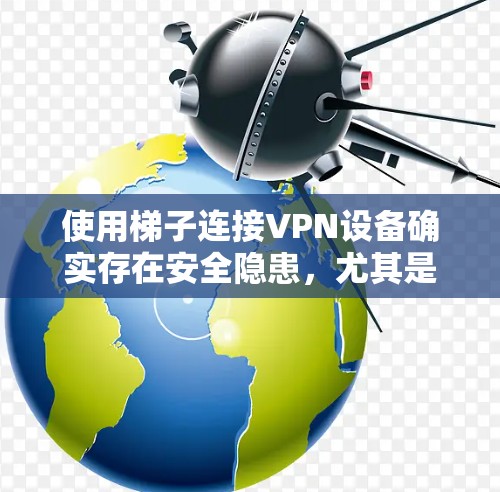 使用梯子连接VPN设备确实存在安全隐患，尤其是当梯子被误用时。以下是详细的解释和建议