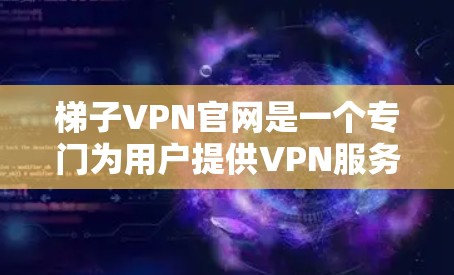 梯子VPN官网是一个专门为用户提供VPN服务的网络平台，旨在提供安全、可靠和高效的网络连接选项。以下是对梯子VPN官网功能的详细总结