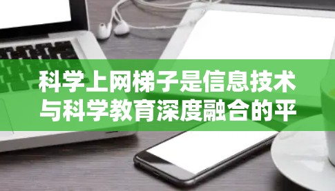 科学上网梯子是信息技术与科学教育深度融合的平台，它通过互联网为用户提供便捷的学习和探索机会。以下是对科学上网梯子的详细分析