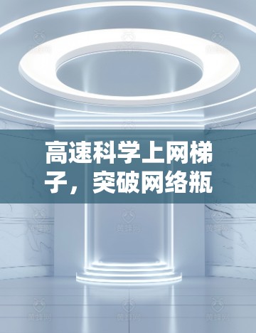 高速科学上网梯子，突破网络瓶颈，开启科学探索的新时代