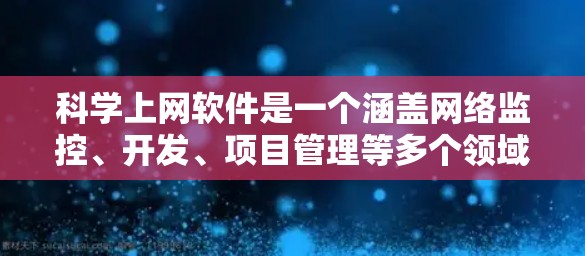科学上网软件是一个涵盖网络监控、开发、项目管理等多个领域的工具集合。以下是这些工具的详细介绍和适用场景