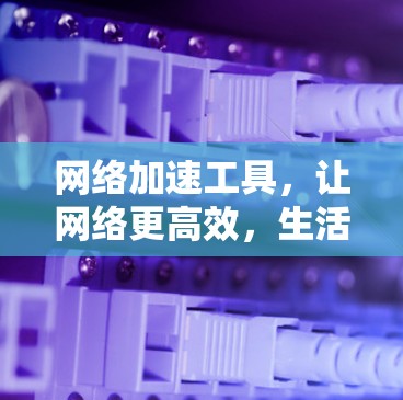 <strong>网络加速</strong>工具，让网络更高效，生活更便捷