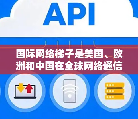 国际网络梯子是美国、欧洲和中国在<strong>全球网络</strong>通信中使用的基础框架，用于连接不同国家的网络设备，支持国际通信。以下是它们的主要特点和应用