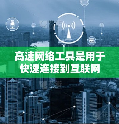 高速网络工具是用于快速连接到互联网或提供高带宽网络设备的工具，主要包括网络接口板、路由器、交换机、网线和网络控制软件。以下是它们的功能和使用指南