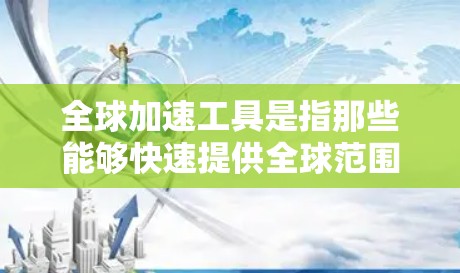 全球加速工具是指那些能够快速提供全球范围内的信息资源和服务的工具。这些工具包括但不限于