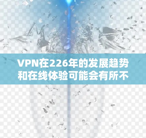 VPN在226年的发展趋势和在线体验可能会有所不同，具体取决于技术进步、用户需求以及服务提供商的创新。以下是一些可能的未来趋势和分析