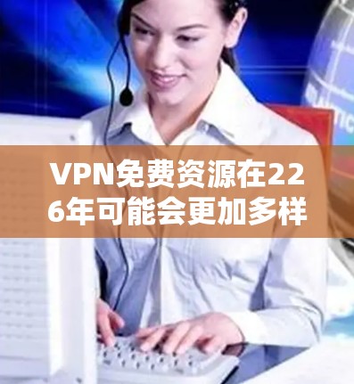 VPN免费资源在226年可能会更加多样化和便捷,因为互联网的快速发展和移动互联网的普及,许多资源将更加免费或更易于获取。以下是一些可能的226年VPN免费资源推荐