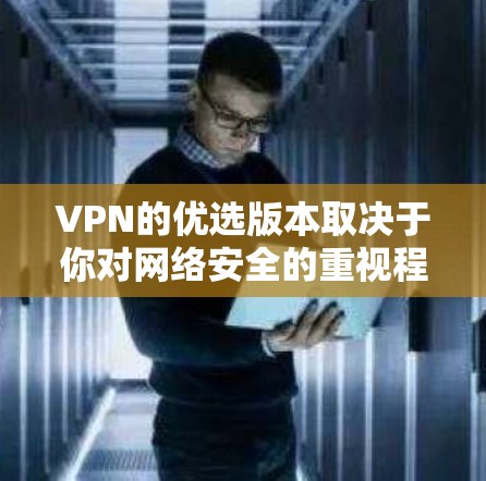 VPN的优选版本取决于你对网络安全的重视程度、使用场景和预算。以下是一些经典的 VPN 工具和推荐,供你参考