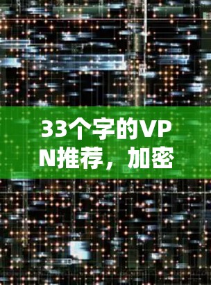 33个字的VPN推荐,加密技术、安全性、安全性和多样化选择