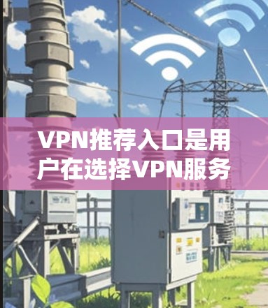 VPN推荐入口是用户在选择VPN服务时的重要参考,以下是几个常用的VPN推荐网站和入口,供您参考