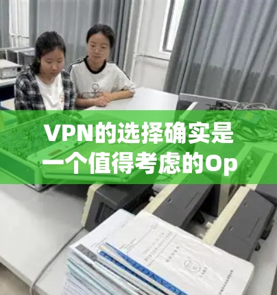 VPN的选择确实是一个值得考虑的Option，尤其是在需要高安全性、隐私保护以及用户长期使用互联网的情况下。以下是一个分步骤的分析和推荐，帮助你更好地评估VPN的选择