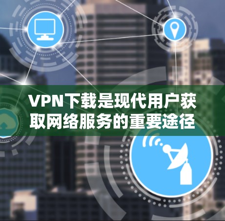 VPN下载是现代用户获取网络服务的重要途径之一。以下是几种常用的VPN推荐