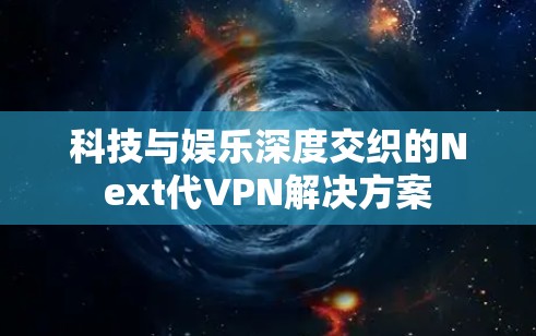 科技与娱乐深度交织的Next代VPN解决方案