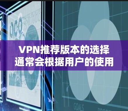 VPN推荐版本的选择通常会根据用户的使用习惯、设备类型以及对服务的具体要求来决定。以下是一些常见的VPN推荐版本及其特点,供您参考