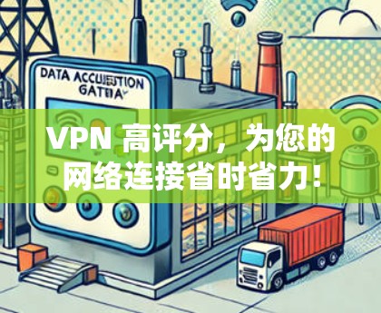 VPN 高评分，为您的网络连接省时省力！