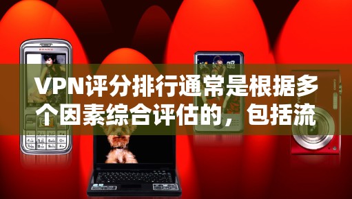 VPN评分排行通常是根据多个因素综合评估的，包括流量、速度、安全性和稳定性等。以下是几个常见的VPN评分排行，供您参考