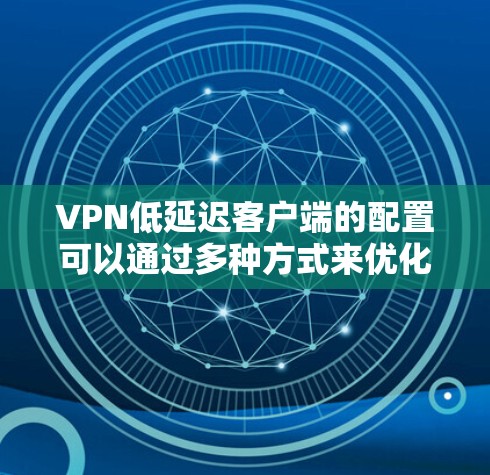 VPN低延迟客户端的配置可以通过多种方式来优化连接速度，以下是几种常用的方法和建议
