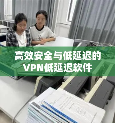高效安全与低延迟的VPN低延迟软件