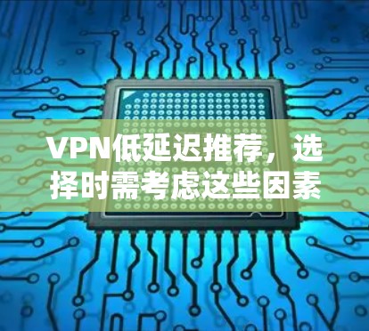 VPN低延迟推荐，选择时需考虑这些因素