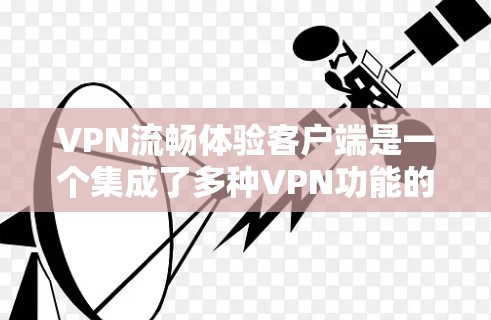 VPN流畅体验客户端是一个集成了多种VPN功能的设备，旨在用户在手机上进行安全的VPN连接。以下是此主题的详细总结和解释