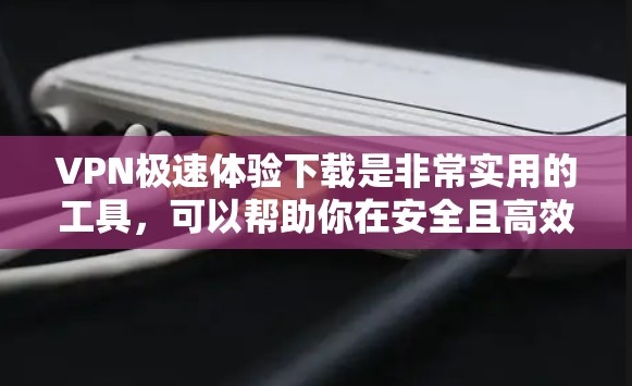 VPN极速体验下载是非常实用的工具，可以帮助你在安全且高效的情况下访问网络资源。以下是一些可靠的VPN服务和推荐，适合你的需求