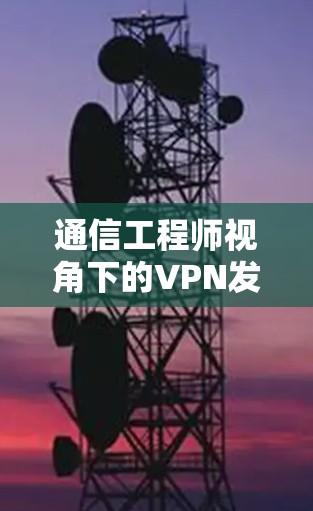 通信工程师视角下的VPN发展与未来趋势