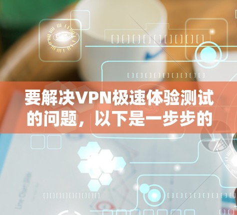 要解决VPN极速体验测试的问题,以下是一步步的解决方案
