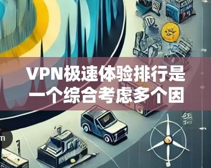 VPN极速体验排行是一个综合考虑多个因素的比较过程，帮助用户找到最适合自己的VPN服务。以下是逐步的总结和建议