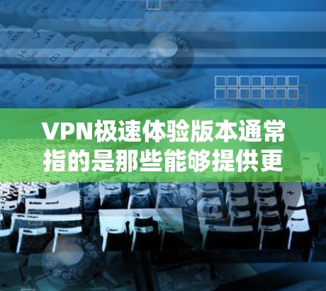 VPN极速体验版本通常指的是那些能够提供更快连接和更高级功能的<strong>VPN软件</strong>。以下是一些常见的<strong>VPN软件</strong>及其特点,供您参考