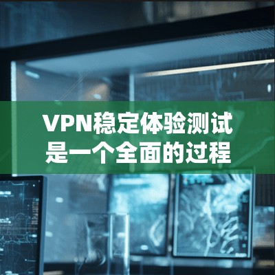 VPN稳定体验测试是一个全面的过程，旨在评估VPN系统在不同环境下的稳定性和可靠性。以下是对该过程的详细总结和分析