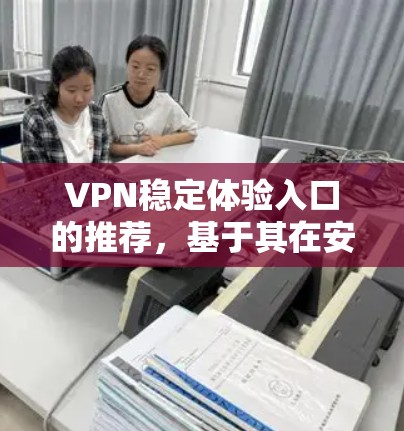 VPN稳定体验入口的推荐，基于其在安全、可信度、用户友好性、隐私保护和价格等方面的优势，以下是一些推荐