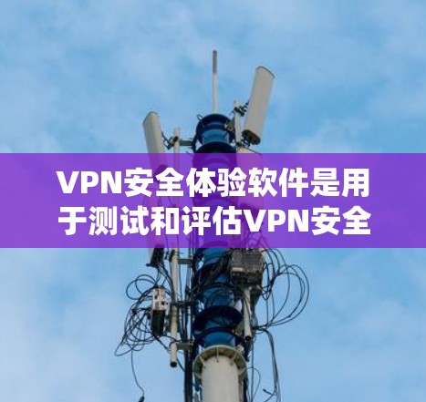 VPN安全体验软件是用于测试和评估VPN安全性的工具，用户可以通过这些软件模拟不同VPN环境，了解其加密、速度、安全性和使用体验。以下是关于该主题的详细介绍