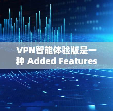 VPN智能体验版是一种 Added Features版本，旨在提供更高级、更智能的网络连接体验。以下是对该版本的详细分析和总结